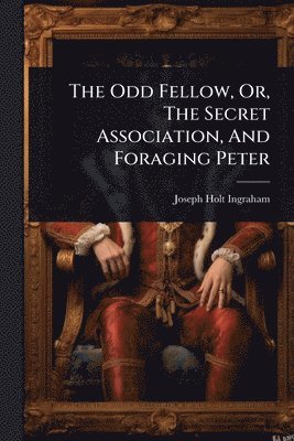 Joseph Holt Ingraham - Odd Fellow, Or, The Secret Association, And Foraging Peter, Häftad