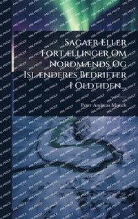 bokomslag Sagaer Eller FortÃ]llinger Om NordmÃ]nds Og IslÃ]nderes Bedrifter I Oldtiden...