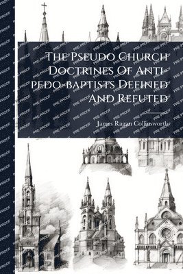 bokomslag The Pseudo Church Doctrines Of Anti-pedo-baptists Defined And Refuted