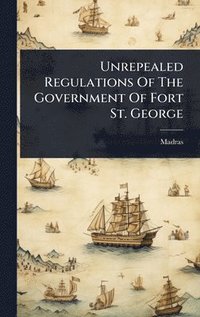 bokomslag Unrepealed Regulations Of The Government Of Fort St. George