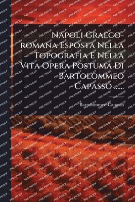 Napoli Graeco-romana Esposta Nella Topografia E Nella Vita Opera Postuma Di Bartolommeo Capasso ......