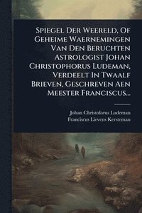 bokomslag Spiegel Der Weereld, Of Geheime Waernemingen Van Den Beruchten Astrologist Johan Christophorus Ludeman, Verdeelt In Twaalf Brieven, Geschreven Aen Meester Franciscus...