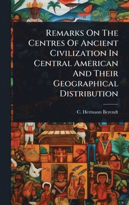 C Hermann Berendt, C. Hermann Berendt - Remarks On The Centres Of Ancient Civilization In Central American And Their Geographical Distribution, Inbunden