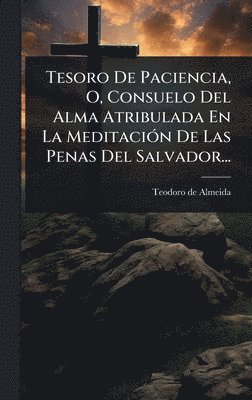 bokomslag Tesoro De Paciencia, O, Consuelo Del Alma Atribulada En La MeditaciÃ3n De Las Penas Del Salvador...