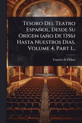 Tesoro Del Teatro Español, Desde Su Origen (año De 1356) Hasta Nuestros Dias, Volume 4, Part 1...