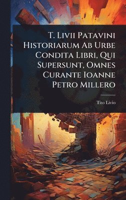 T. Livii Patavini Historiarum Ab Urbe Condita Libri, Qui Supersunt, Omnes Curante Ioanne Petro Millero