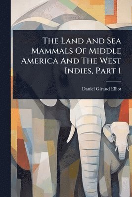 Daniel Giraud Elliot - Land And Sea Mammals Of Middle America And The West Indies, Part 1, Häftad