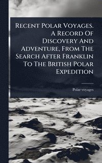 bokomslag Recent Polar Voyages. A Record Of Discovery And Adventure, From The Search After Franklin To The British Polar Expedition