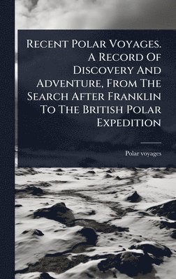 bokomslag Recent Polar Voyages. A Record Of Discovery And Adventure, From The Search After Franklin To The British Polar Expedition