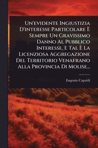 bokomslag Un'evidente Ingiustizia D'interesse Particolare Ã¿ Sempre Un Gravissimo Danno Al Pubblico Interesse, E Tal Ã¿ La Licenziosa Aggregazione Del Territorio Venafrano Alla Provincia Di Molise...
