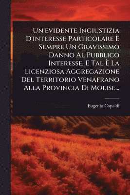 bokomslag Un'evidente Ingiustizia D'interesse Particolare Ã¿ Sempre Un Gravissimo Danno Al Pubblico Interesse, E Tal Ã¿ La Licenziosa Aggregazione Del Territorio Venafrano Alla Provincia Di Molise...