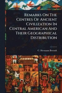 bokomslag Remarks On The Centres Of Ancient Civilization In Central American And Their Geographical Distribution