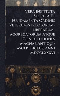 bokomslag Vera Instituta Secreta Et Fundamenta Ordinis Veterum-structorum-liberarum-aggregatorum Atque Constitutiones Magnae Antiqui-ascepti-ritus, Anni Mdcclxx