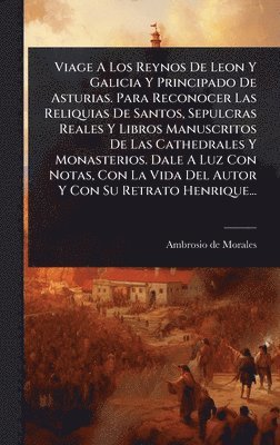 bokomslag Viage A Los Reynos De Leon Y Galicia Y Principado De Asturias. Para Reconocer Las Reliquias De Santos, Sepulcras Reales Y Libros Manuscritos De Las Ca