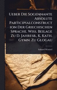 bokomslag Ueber Die Sogennante Absolute Participialconstruction Der Griechischen Sprache. Wiss. Beilage Zu D. Jahresb., K. Kath. Gymn. Zu Glogau