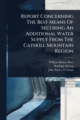 bokomslag Report Concerning The Best Means Of Securing An Additional Water Supply From The Catskill Mountain Region