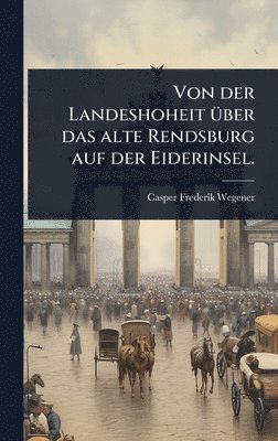bokomslag Von der Landeshoheit Ã1/4ber das alte Rendsburg auf der Eiderinsel.