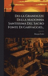 bokomslag Della Grandezze Della Madonna Santissima Del Sacro Fonte Di Garvaggio...