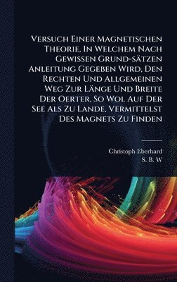 bokomslag Versuch Einer Magnetischen Theorie, In Welchem Nach Gewissen Grund-sätzen Anleitung Gegeben Wird, Den Rechten Und Allgemeinen Weg Zur Länge Und Breite Der Oerter, So Wol Auf Der See Als Zu Lande, V...