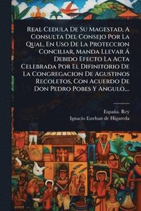 bokomslag Real Cedula De Su Magestad, A Consulta Del Consejo Por La Qual, En Uso De La Proteccion Conciliar, Manda Llevar Ã Debido Efecto La Acta Celebrada Por El Difinitorio De La Congregacion De Agustinos ...