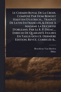 bokomslag Chemin Royal De La Croix. ComposÃ(c) Par Dom Benoist Haeften D'ustrech, ... Traduit De Latin En François, & DÃ(c)diÃ(c) Ã¿ Madame La Duchesse D'orleans. Par Le R. P. Didac, ... Enrichi De Quarante ...