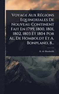 bokomslag Voyage Aux RÃ(c)gions Equinoxiales De Nouveau Continent Fait En 1799, 1800, 1801, 1802, 1803 Et 1804 Por Al. De Homboldt Et A. Bonpland, 8...