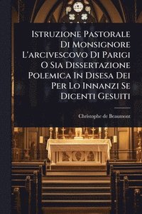 bokomslag Istruzione Pastorale Di Monsignore L'arcivescovo Di Parigi O Sia Dissertazione Polemica In Disesa Dei Per Lo Innanzi Se Dicenti Gesuiti