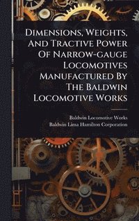bokomslag Dimensions, Weights, And Tractive Power Of Narrow-gauge Locomotives Manufactured By The Baldwin Locomotive Works