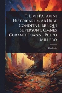 bokomslag T. Livii Patavini Historiarum Ab Urbe Condita Libri, Qui Supersunt, Omnes Curante Ioanne Petro Millero