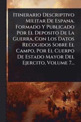 bokomslag Itinerario Descriptivo Militar De Espana. Formado Y Publicado Por El Deposito De La Guerra, Con Los Datos Recogidos Sobre El Campo, Por El Cuerpo De Estado Mayor Del Ejercito, Volume 7...