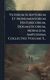 bokomslag Veterum Scriptorum Et Monumentorum Historicorum, Dogmaticorum, Moralium, Amplissima Collectio, Volume 5...