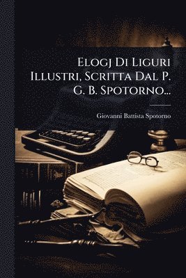 Elogj Di Liguri Illustri, Scritta Dal P. G. B. Spotorno...