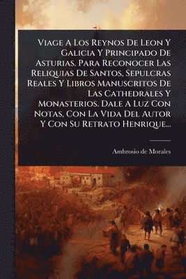 bokomslag Viage A Los Reynos De Leon Y Galicia Y Principado De Asturias. Para Reconocer Las Reliquias De Santos, Sepulcras Reales Y Libros Manuscritos De Las Ca