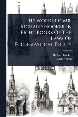 Works Of Mr. Richard Hooker In Eight Books Of The Laws Of Ecclesiastical Polity
