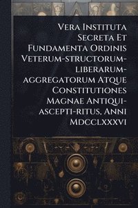 bokomslag Vera Instituta Secreta Et Fundamenta Ordinis Veterum-structorum-liberarum-aggregatorum Atque Constitutiones Magnae Antiqui-ascepti-ritus, Anni Mdcclxx