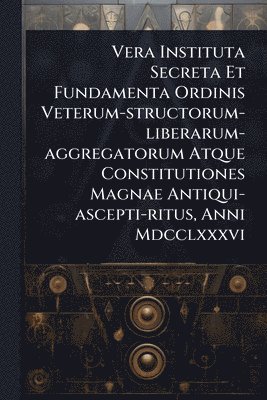 bokomslag Vera Instituta Secreta Et Fundamenta Ordinis Veterum-structorum-liberarum-aggregatorum Atque Constitutiones Magnae Antiqui-ascepti-ritus, Anni Mdcclxx