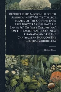 bokomslag Report Of His Mission To South America In 1877-78, To Collect Plants Of The Quinine Bark Tree Known As "calisaya Of Santa FÃ(c)," Or "soft Columbian,"
