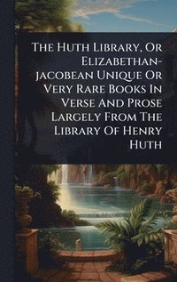 bokomslag The Huth Library, Or Elizabethan-jacobean Unique Or Very Rare Books In Verse And Prose Largely From The Library Of Henry Huth