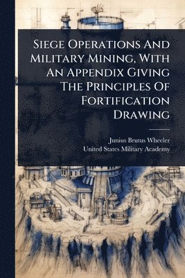 bokomslag Siege Operations And Military Mining, With An Appendix Giving The Principles Of Fortification Drawing