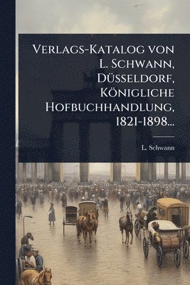 bokomslag Verlags-Katalog von L. Schwann, DÃ1/4sseldorf, Königliche Hofbuchhandlung, 1821-1898...