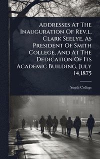 bokomslag Addresses At The Inauguration Of Rev.l. Clark Seelye, As President Of Smith College, And At The Dedication Of Its Academic Building, July 14,1875