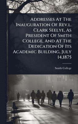 bokomslag Addresses At The Inauguration Of Rev.l. Clark Seelye, As President Of Smith College, And At The Dedication Of Its Academic Building, July 14,1875