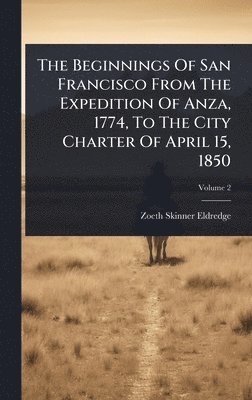 Beginnings Of San Francisco From The Expedition Of Anza, 1774, To The City Charter Of April 15, 1850