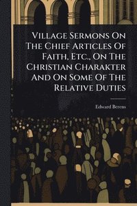 bokomslag Village Sermons On The Chief Articles Of Faith, Etc., On The Christian Charakter And On Some Of The Relative Duties