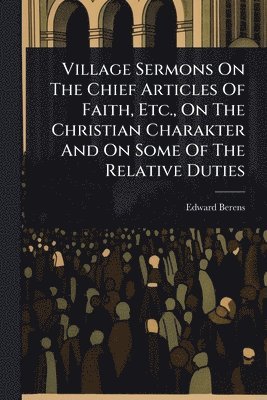 bokomslag Village Sermons On The Chief Articles Of Faith, Etc., On The Christian Charakter And On Some Of The Relative Duties