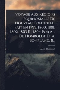 bokomslag Voyage Aux RÃ(c)gions Equinoxiales De Nouveau Continent Fait En 1799, 1800, 1801, 1802, 1803 Et 1804 Por Al. De Homboldt Et A. Bonpland, 8...