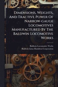 bokomslag Dimensions, Weights, And Tractive Power Of Narrow-gauge Locomotives Manufactured By The Baldwin Locomotive Works