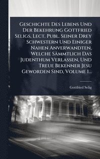 bokomslag Geschichte Des Lebens Und Der Bekehrung Gottfried Seligs, Lect. Publ. Seiner Drey Schwestern Und Einiger Nahen Anverwandten, Welche Sämmtlich Das Jude