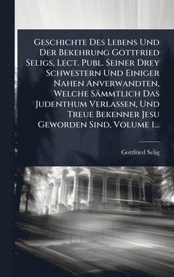bokomslag Geschichte Des Lebens Und Der Bekehrung Gottfried Seligs, Lect. Publ. Seiner Drey Schwestern Und Einiger Nahen Anverwandten, Welche Sämmtlich Das Jude