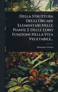 bokomslag Della Struttura Degli Organi Elementari Nelle Piante E Delle Loro Funzioni Nella Vita Vegetabile...